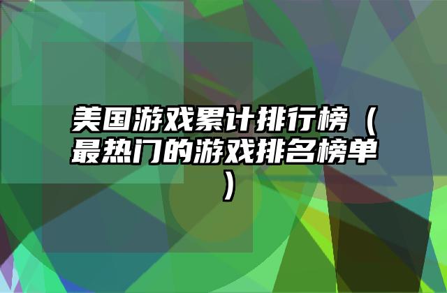 美国游戏累计排行榜（最热门的游戏排名榜单）