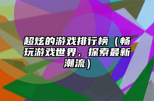 超炫的游戏排行榜（畅玩游戏世界，探索最新潮流）
