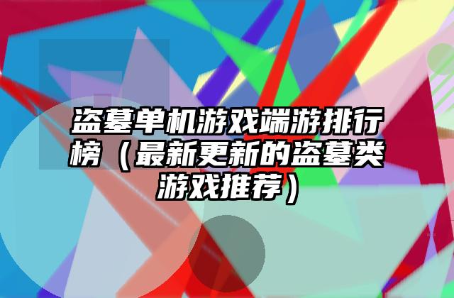盗墓单机游戏端游排行榜（最新更新的盗墓类游戏推荐）
