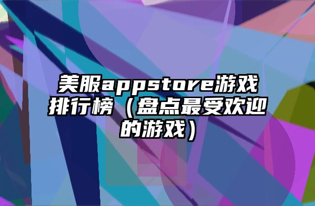 美服appstore游戏排行榜（盘点最受欢迎的游戏）