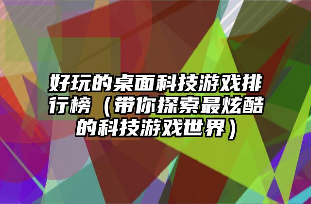 好玩的桌面科技游戏排行榜（带你探索最炫酷的科技游戏世界）
