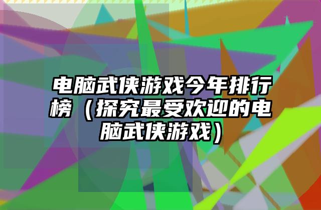 电脑武侠游戏今年排行榜（探究最受欢迎的电脑武侠游戏）