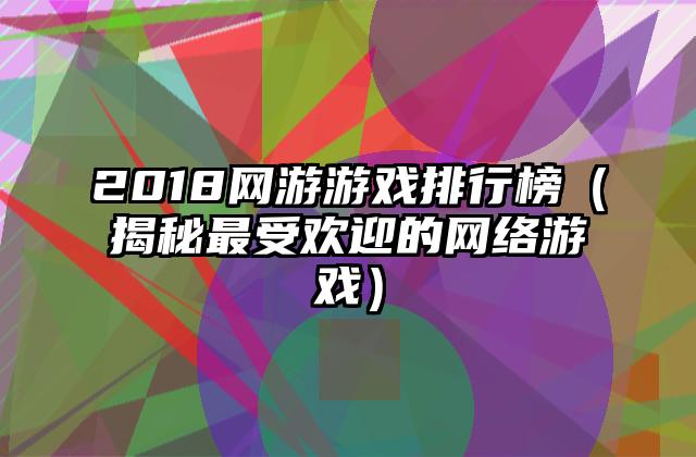 2018网游游戏排行榜（揭秘最受欢迎的网络游戏）