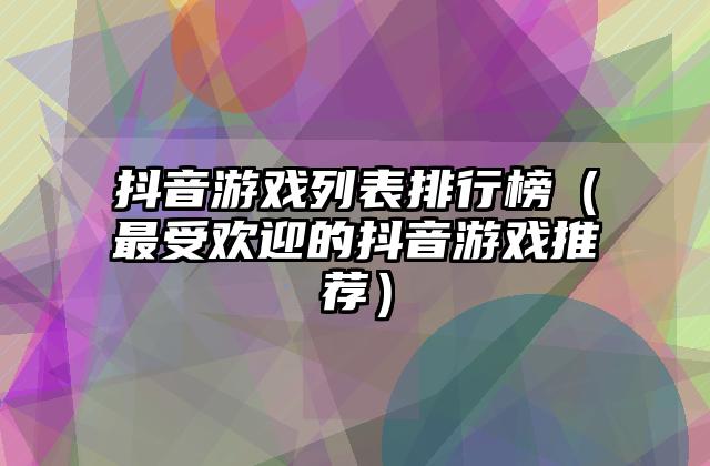 抖音游戏列表排行榜（最受欢迎的抖音游戏推荐）
