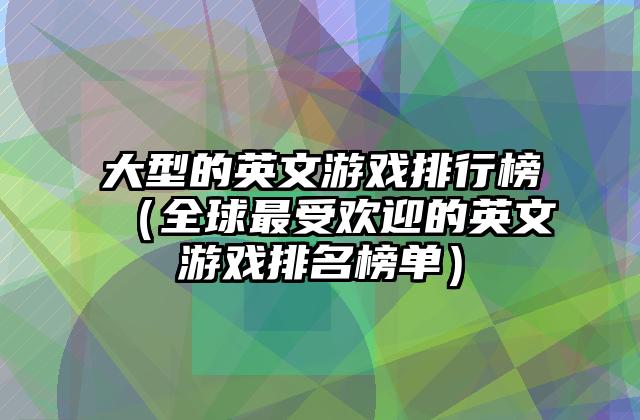 大型的英文游戏排行榜（全球最受欢迎的英文游戏排名榜单）