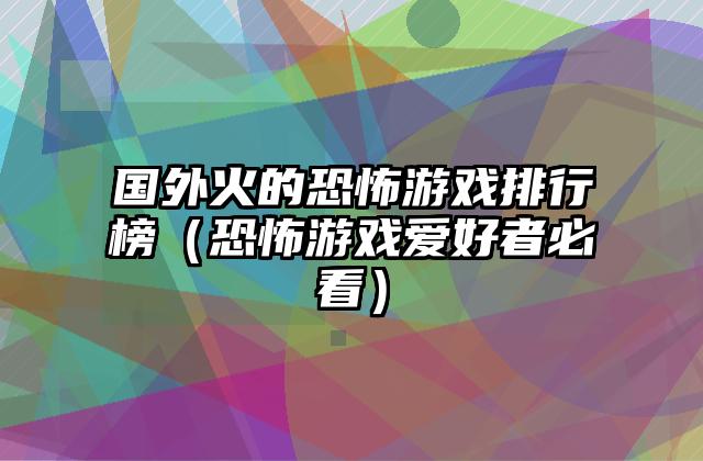 国外火的恐怖游戏排行榜（恐怖游戏爱好者必看）