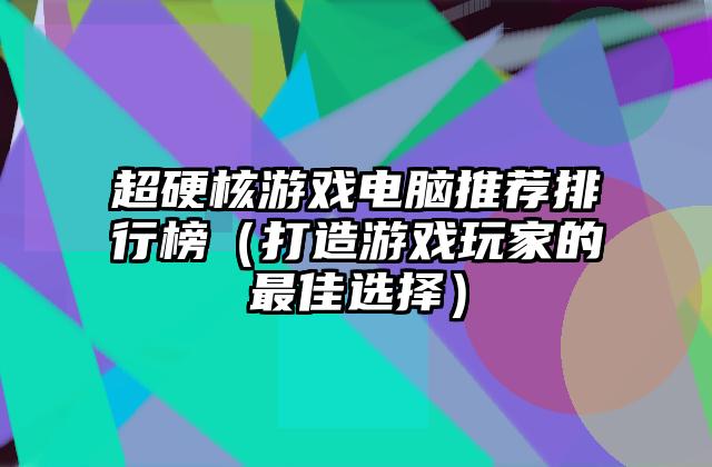 超硬核游戏电脑推荐排行榜（打造游戏玩家的最佳选择）