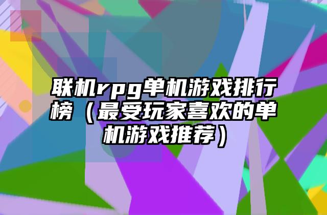 联机rpg单机游戏排行榜（最受玩家喜欢的单机游戏推荐）