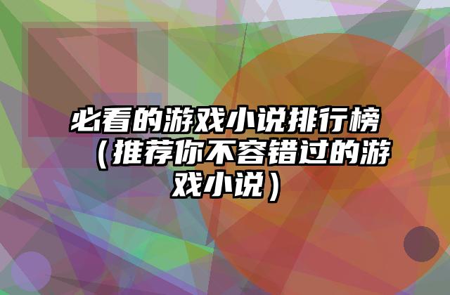 必看的游戏小说排行榜（推荐你不容错过的游戏小说）