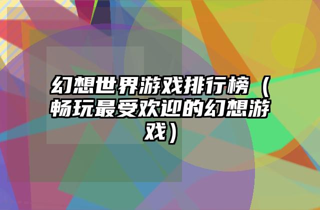 幻想世界游戏排行榜（畅玩最受欢迎的幻想游戏）