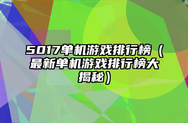 5017单机游戏排行榜（最新单机游戏排行榜大揭秘）