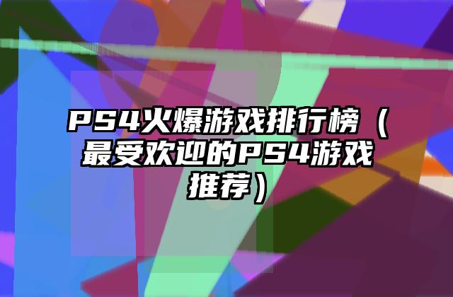 PS4火爆游戏排行榜（最受欢迎的PS4游戏推荐）