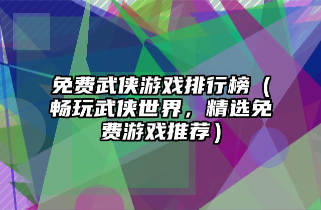 免费武侠游戏排行榜（畅玩武侠世界，精选免费游戏推荐）