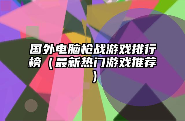国外电脑枪战游戏排行榜（最新热门游戏推荐）