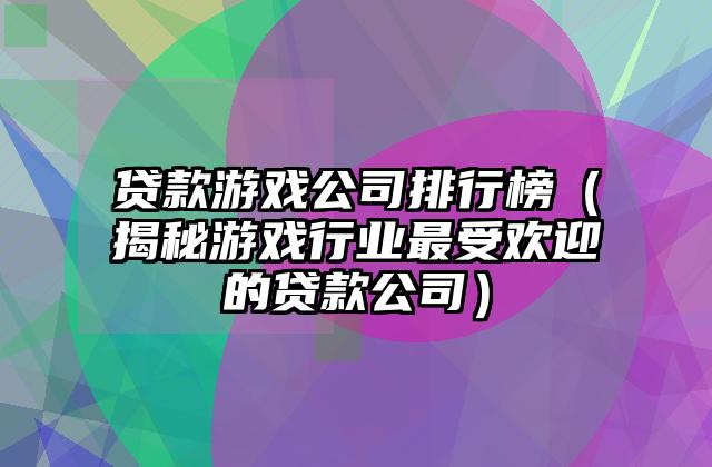 贷款游戏公司排行榜（揭秘游戏行业最受欢迎的贷款公司）