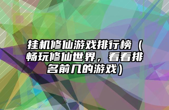 挂机修仙游戏排行榜（畅玩修仙世界，看看排名前几的游戏）