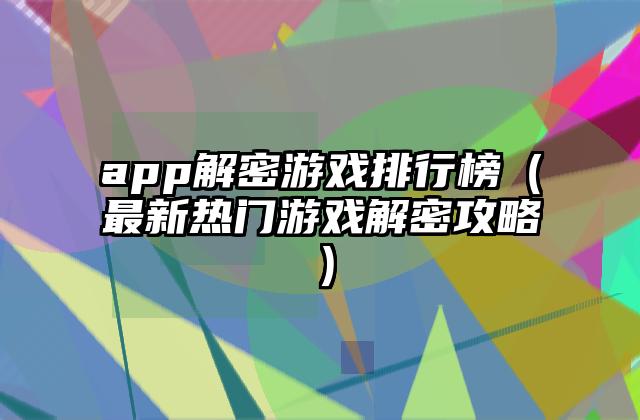 app解密游戏排行榜（最新热门游戏解密攻略）