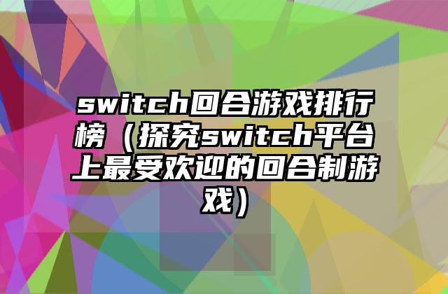 switch回合游戏排行榜（探究switch平台上最受欢迎的回合制游戏）
