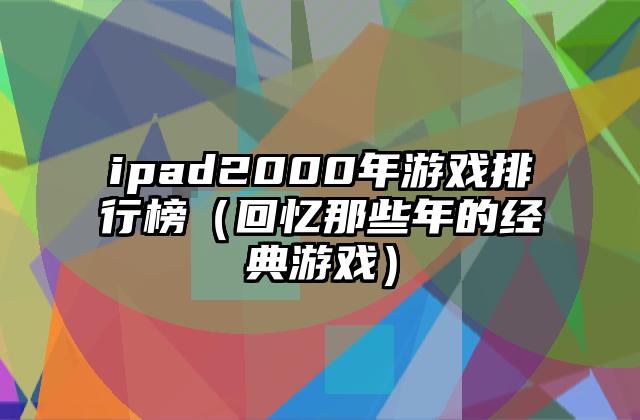 ipad2000年游戏排行榜（回忆那些年的经典游戏）