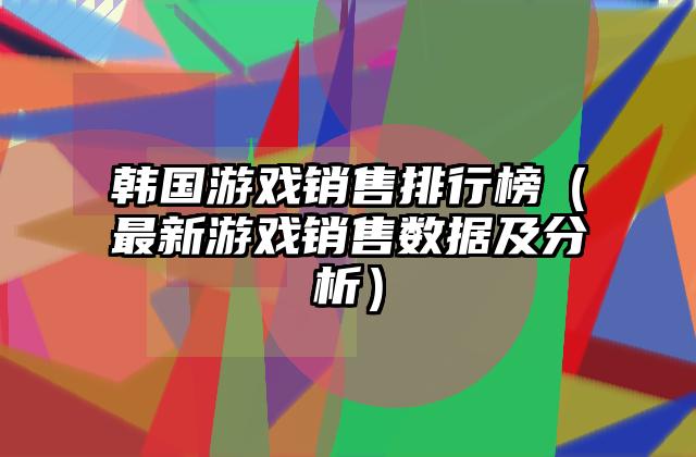 韩国游戏销售排行榜（最新游戏销售数据及分析）