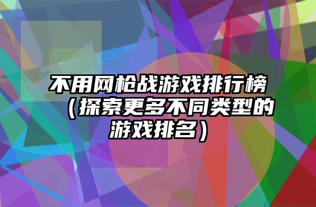 不用网枪战游戏排行榜（探索更多不同类型的游戏排名）