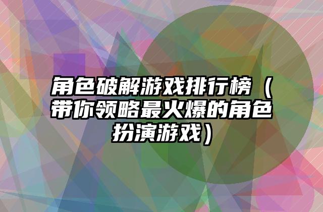 角色破解游戏排行榜（带你领略最火爆的角色扮演游戏）