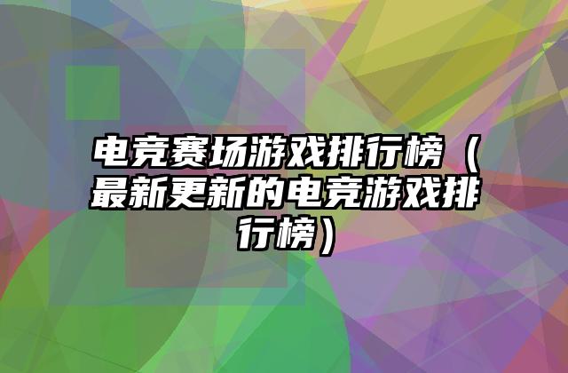 电竞赛场游戏排行榜（最新更新的电竞游戏排行榜）