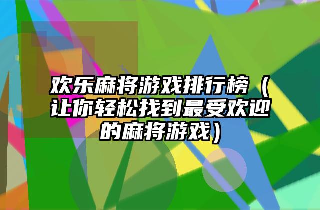 欢乐麻将游戏排行榜（让你轻松找到最受欢迎的麻将游戏）