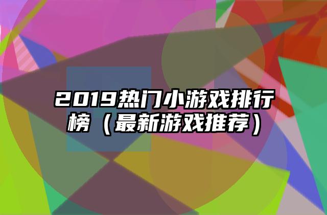 2019热门小游戏排行榜（最新游戏推荐）
