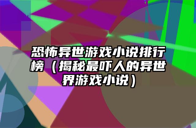 恐怖异世游戏小说排行榜（揭秘最吓人的异世界游戏小说）