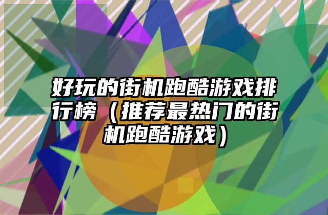 好玩的街机跑酷游戏排行榜（推荐最热门的街机跑酷游戏）