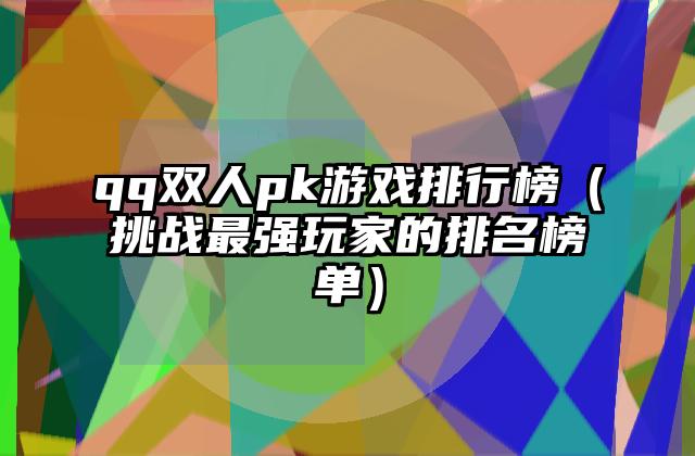 qq双人pk游戏排行榜（挑战最强玩家的排名榜单）