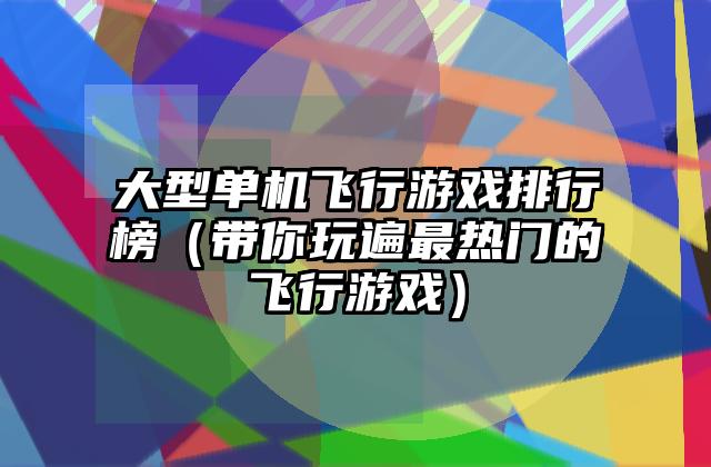 大型单机飞行游戏排行榜（带你玩遍最热门的飞行游戏）