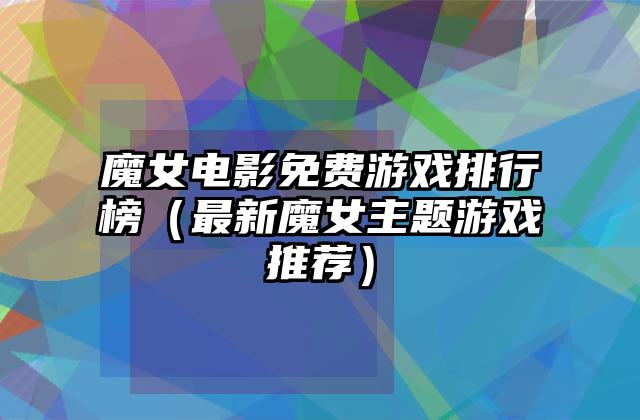魔女电影免费游戏排行榜（最新魔女主题游戏推荐）