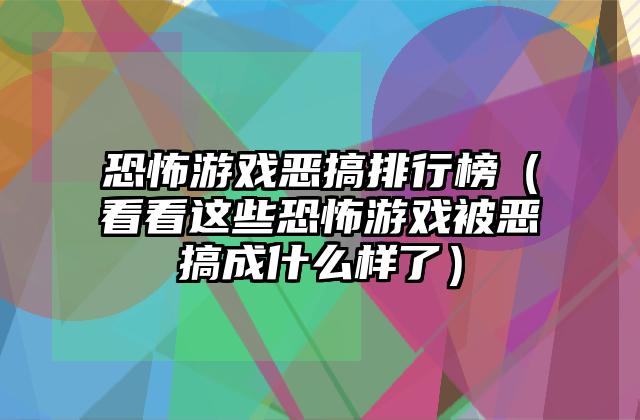 恐怖游戏恶搞排行榜（看看这些恐怖游戏被恶搞成什么样了）