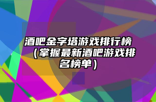 酒吧金字塔游戏排行榜（掌握最新酒吧游戏排名榜单）