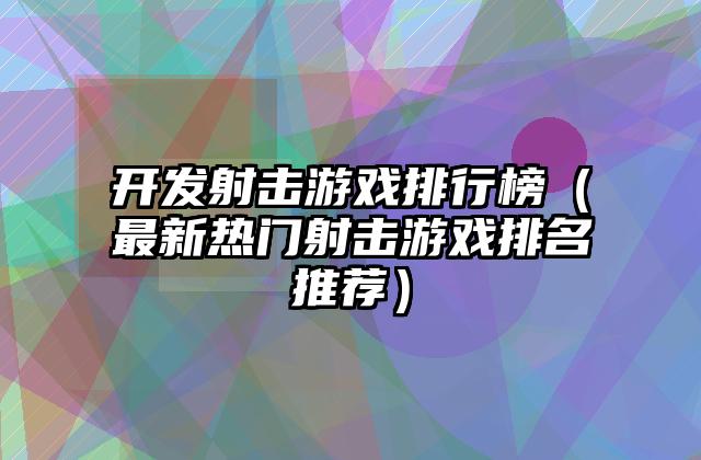 开发射击游戏排行榜（最新热门射击游戏排名推荐）