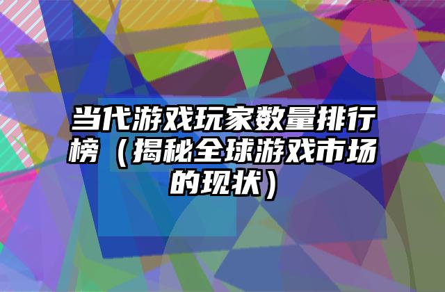 当代游戏玩家数量排行榜（揭秘全球游戏市场的现状）