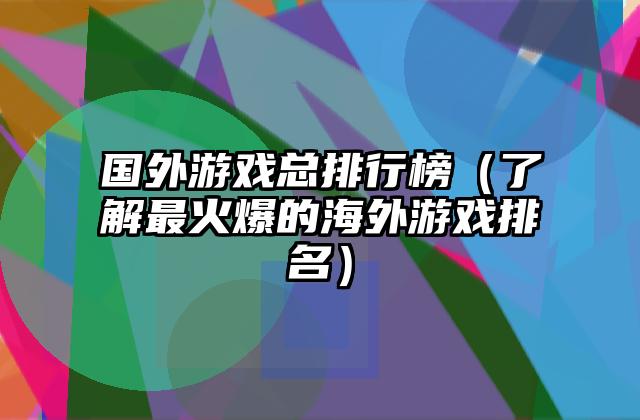 国外游戏总排行榜（了解最火爆的海外游戏排名）