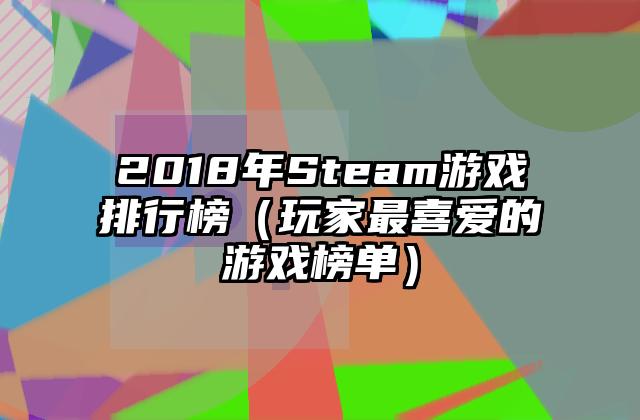 2018年Steam游戏排行榜（玩家最喜爱的游戏榜单）
