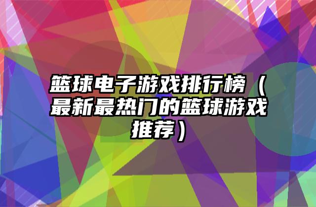 篮球电子游戏排行榜（最新最热门的篮球游戏推荐）