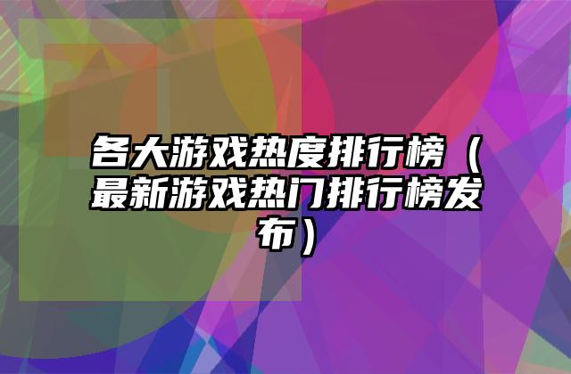 各大游戏热度排行榜（最新游戏热门排行榜发布）