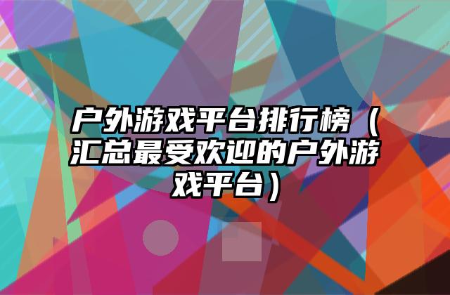 户外游戏平台排行榜（汇总最受欢迎的户外游戏平台）