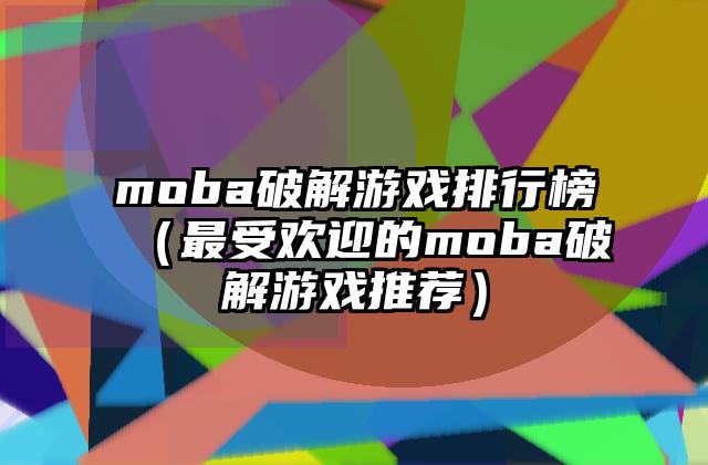 moba破解游戏排行榜（最受欢迎的moba破解游戏推荐）