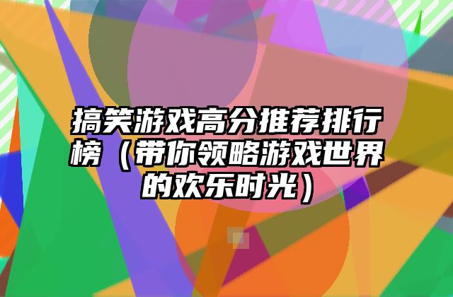 搞笑游戏高分推荐排行榜（带你领略游戏世界的欢乐时光）