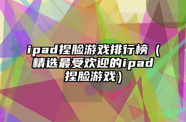 ipad捏脸游戏排行榜（精选最受欢迎的ipad捏脸游戏）