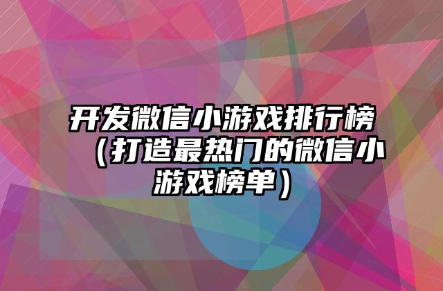 开发微信小游戏排行榜（打造最热门的微信小游戏榜单）