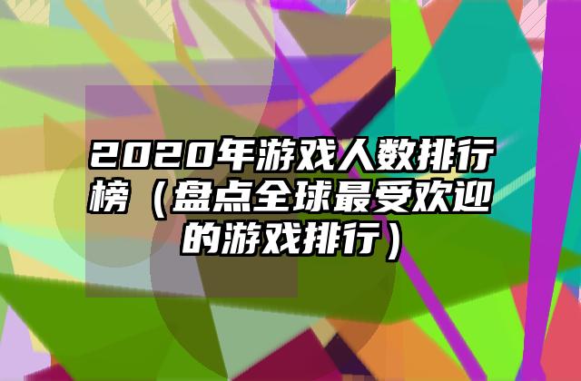 2020年游戏人数排行榜（盘点全球最受欢迎的游戏排行）