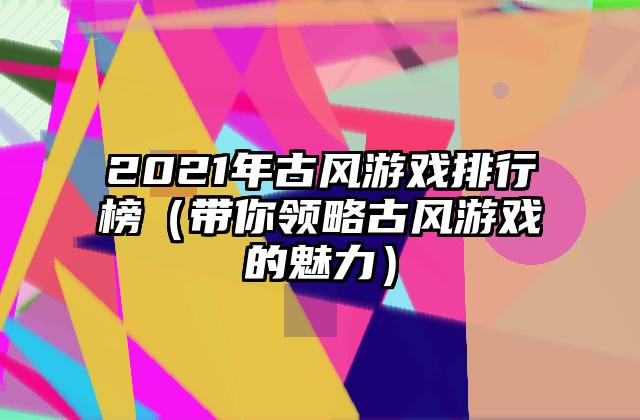 2021年古风游戏排行榜（带你领略古风游戏的魅力）