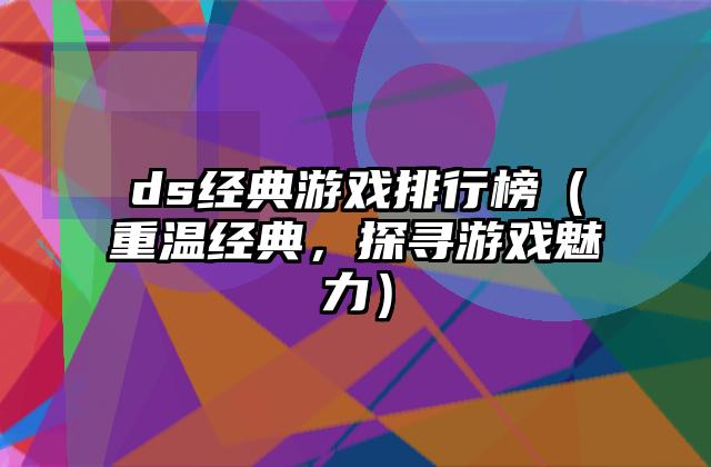 ds经典游戏排行榜（重温经典，探寻游戏魅力）